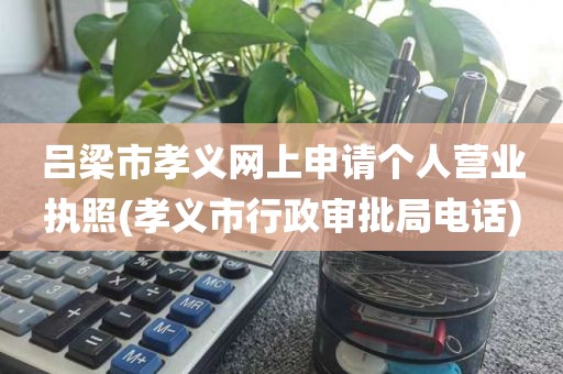 吕梁市孝义网上申请个人营业执照(孝义市行政审批局电话)