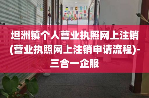 坦洲镇个人营业执照网上注销(营业执照网上注销申请流程)-三合一企服