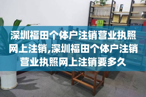 深圳福田个体户注销营业执照网上注销,深圳福田个体户注销营业执照网上注销要多久