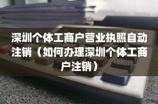深圳个体工商户营业执照自动注销（如何办理深圳个体工商户注销）