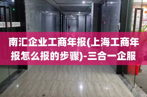 南汇企业工商年报(上海工商年报怎么报的步骤)-三合一企服