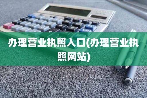 办理营业执照入口(办理营业执照网站)