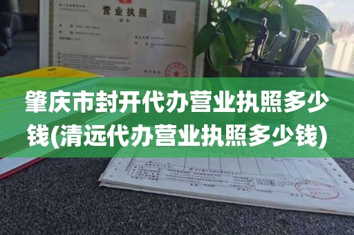 肇庆市封开代办营业执照多少钱(清远代办营业执照多少钱)