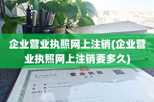 企业营业执照网上注销(企业营业执照网上注销要多久)
