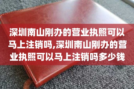 深圳南山刚办的营业执照可以马上注销吗,深圳南山刚办的营业执照可以马上注销吗多少钱