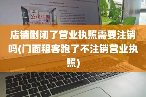 店铺倒闭了营业执照需要注销吗(门面租客跑了不注销营业执照)