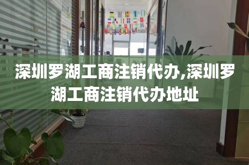 深圳罗湖工商注销代办,深圳罗湖工商注销代办地址