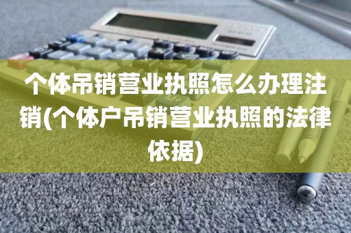 个体吊销营业执照怎么办理注销(个体户吊销营业执照的法律依据)