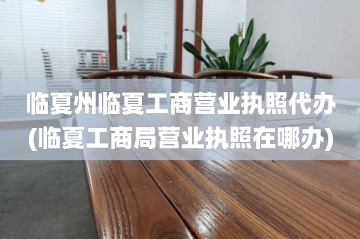 临夏州临夏工商营业执照代办(临夏工商局营业执照在哪办)