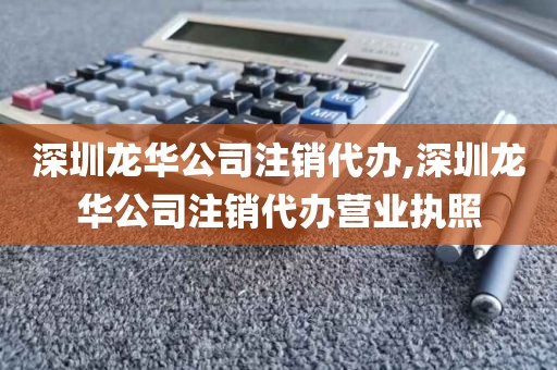 深圳龙华公司注销代办,深圳龙华公司注销代办营业执照