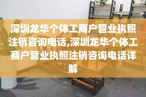 深圳龙华个体工商户营业执照注销咨询电话,深圳龙华个体工商户营业执照注销咨询电话详解