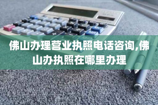佛山办理营业执照电话咨询,佛山办执照在哪里办理