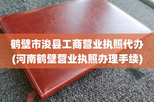 鹤壁市浚县工商营业执照代办(河南鹤壁营业执照办理手续)