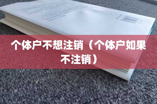 个体户不想注销（个体户如果不注销）