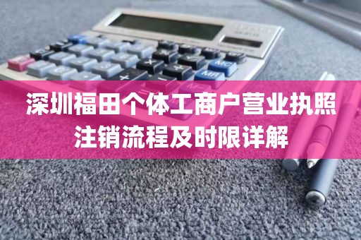 深圳福田个体工商户营业执照注销流程及时限详解
