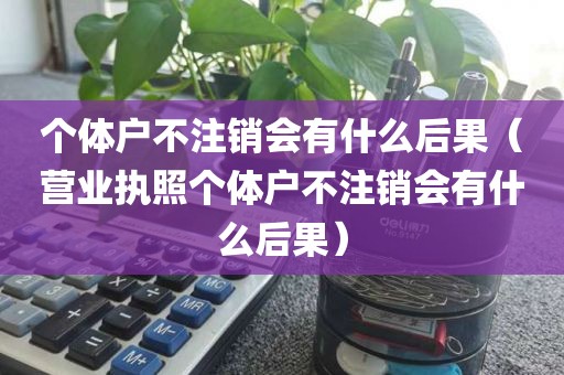 个体户不注销会有什么后果（营业执照个体户不注销会有什么后果）