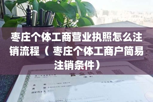 枣庄个体工商营业执照怎么注销流程（ 枣庄个体工商户简易注销条件）