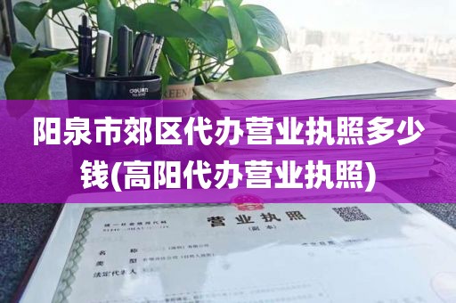 阳泉市郊区代办营业执照多少钱(高阳代办营业执照)