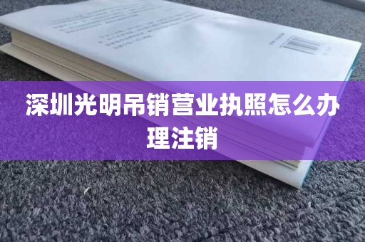 深圳光明吊销营业执照怎么办理注销