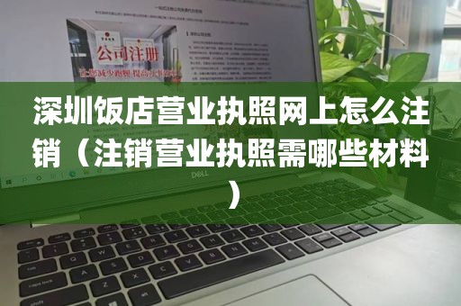 深圳饭店营业执照网上怎么注销（注销营业执照需哪些材料）