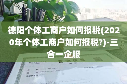 德阳个体工商户如何报税(2020年个体工商户如何报税?)-三合一企服