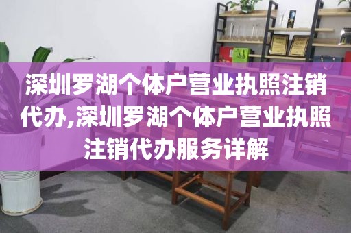 深圳罗湖个体户营业执照注销代办,深圳罗湖个体户营业执照注销代办服务详解