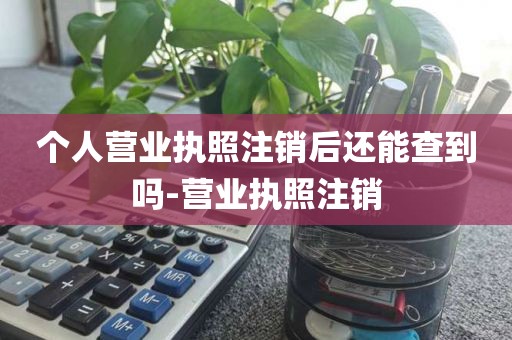 个人营业执照注销后还能查到吗-营业执照注销