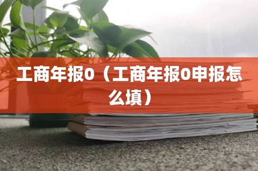 工商年报0（工商年报0申报怎么填）