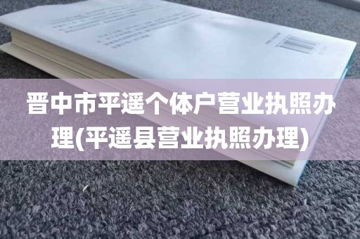 晋中市平遥个体户营业执照办理(平遥县营业执照办理)