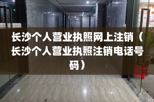 长沙个人营业执照网上注销（长沙个人营业执照注销电话号码）