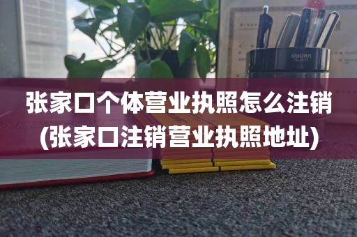 张家口个体营业执照怎么注销(张家口注销营业执照地址)