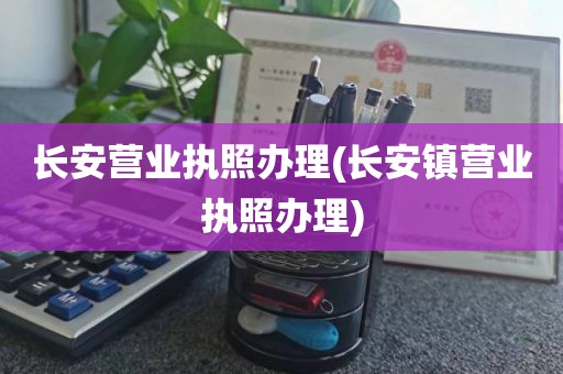长安营业执照办理(长安镇营业执照办理)