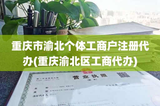 重庆市渝北个体工商户注册代办(重庆渝北区工商代办)