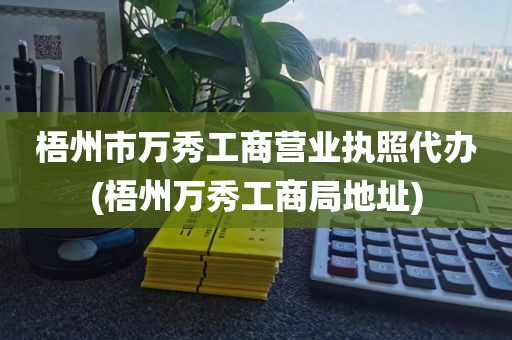 梧州市万秀工商营业执照代办(梧州万秀工商局地址)