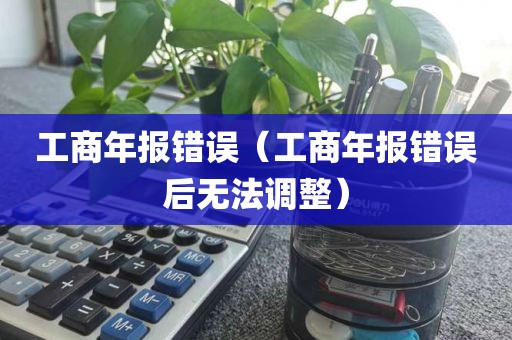 工商年报错误（工商年报错误后无法调整）