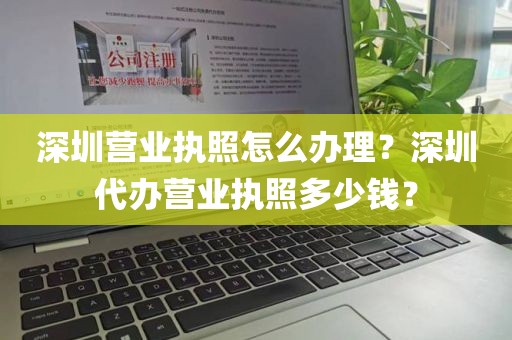 深圳营业执照怎么办理？深圳代办营业执照多少钱？