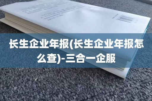 长生企业年报(长生企业年报怎么查)-三合一企服