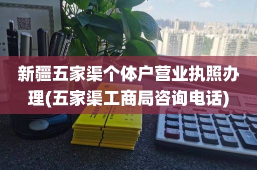 新疆五家渠个体户营业执照办理(五家渠工商局咨询电话)