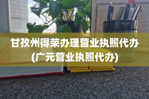 甘孜州得荣办理营业执照代办(广元营业执照代办)