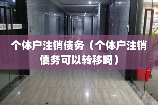 个体户注销债务（个体户注销债务可以转移吗）