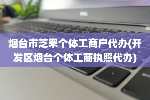 烟台市芝罘个体工商户代办(开发区烟台个体工商执照代办)