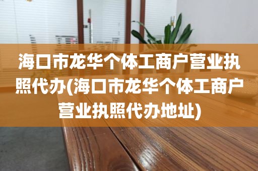 海口市龙华个体工商户营业执照代办(海口市龙华个体工商户营业执照代办地址)