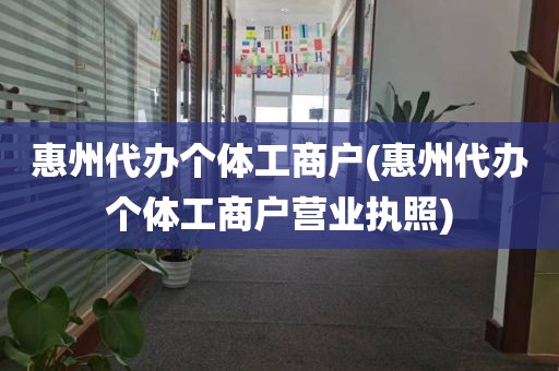 惠州代办个体工商户(惠州代办个体工商户营业执照)
