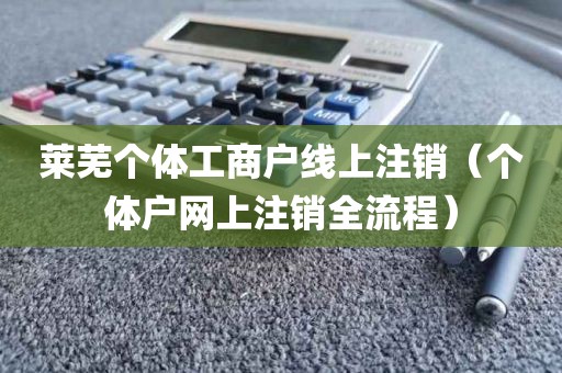 莱芜个体工商户线上注销（个体户网上注销全流程）