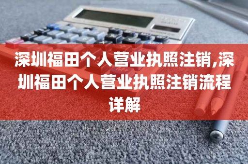 深圳福田个人营业执照注销,深圳福田个人营业执照注销流程详解
