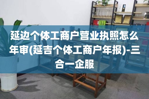 延边个体工商户营业执照怎么年审(延吉个体工商户年报)-三合一企服