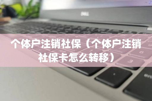 个体户注销社保（个体户注销社保卡怎么转移）