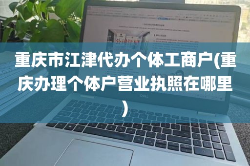 重庆市江津代办个体工商户(重庆办理个体户营业执照在哪里)