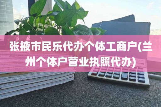 张掖市民乐代办个体工商户(兰州个体户营业执照代办)