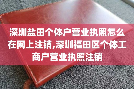 深圳盐田个体户营业执照怎么在网上注销,深圳福田区个体工商户营业执照注销